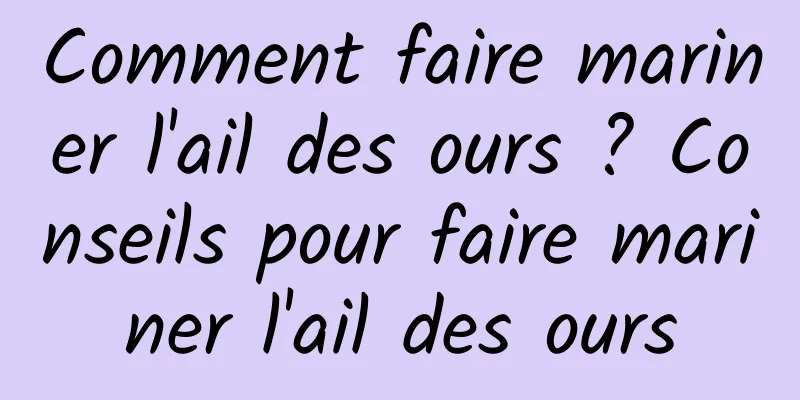 Comment faire mariner l'ail des ours ? Conseils pour faire mariner l'ail des ours