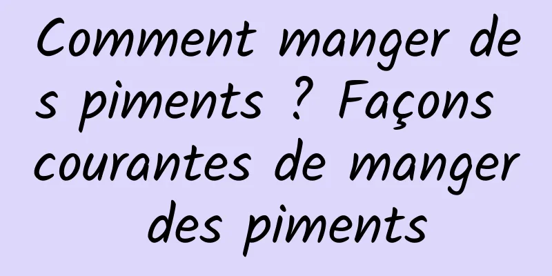 Comment manger des piments ? Façons courantes de manger des piments