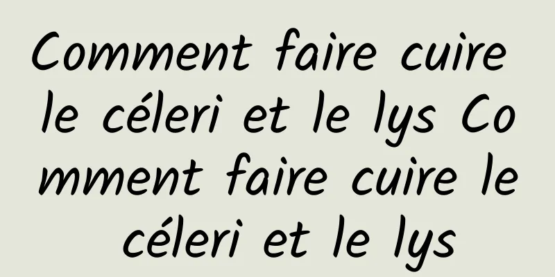 Comment faire cuire le céleri et le lys Comment faire cuire le céleri et le lys