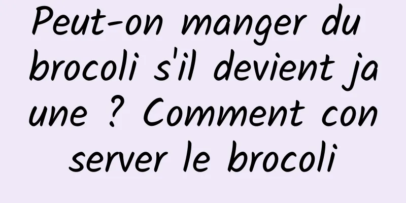 Peut-on manger du brocoli s'il devient jaune ? Comment conserver le brocoli