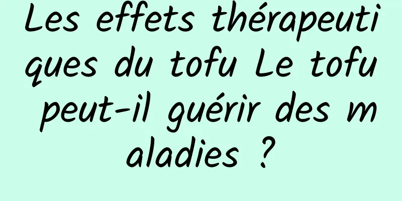 Les effets thérapeutiques du tofu Le tofu peut-il guérir des maladies ?