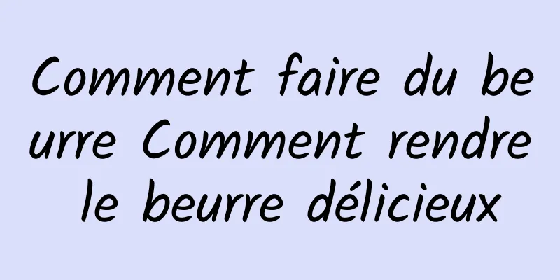 Comment faire du beurre Comment rendre le beurre délicieux