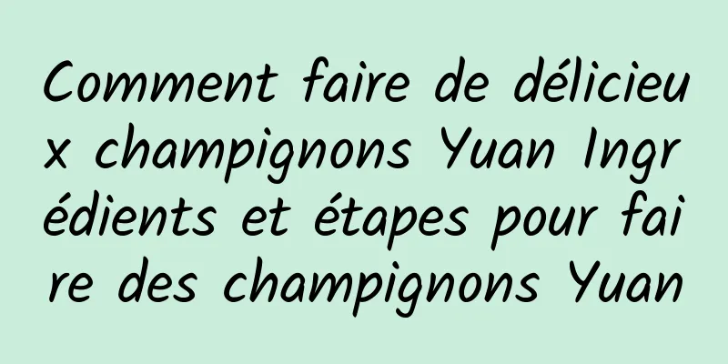 Comment faire de délicieux champignons Yuan Ingrédients et étapes pour faire des champignons Yuan