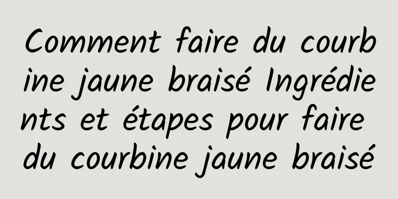 Comment faire du courbine jaune braisé Ingrédients et étapes pour faire du courbine jaune braisé