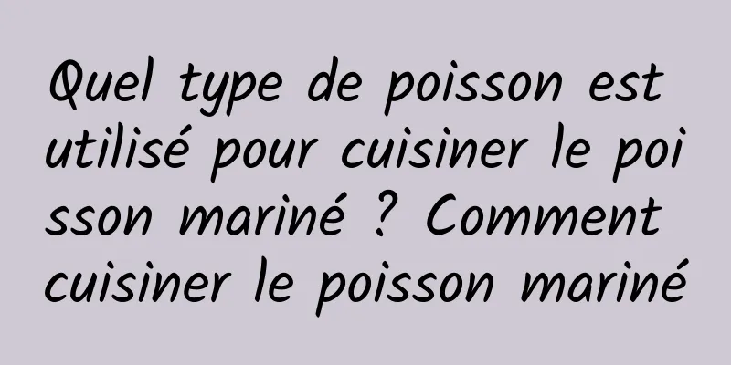 Quel type de poisson est utilisé pour cuisiner le poisson mariné ? Comment cuisiner le poisson mariné