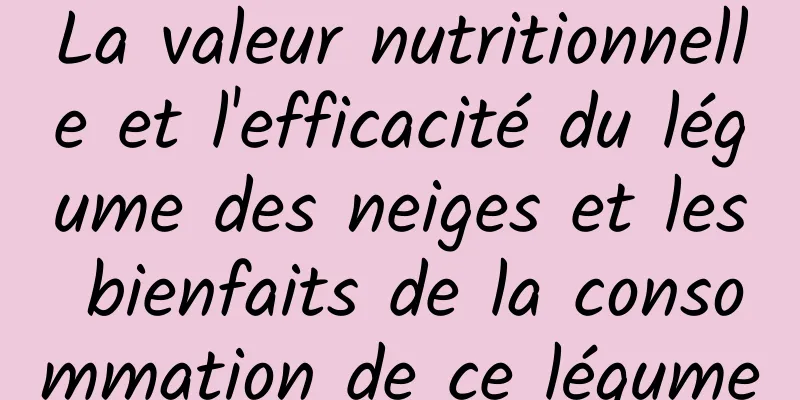 La valeur nutritionnelle et l'efficacité du légume des neiges et les bienfaits de la consommation de ce légume