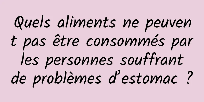 Quels aliments ne peuvent pas être consommés par les personnes souffrant de problèmes d’estomac ?