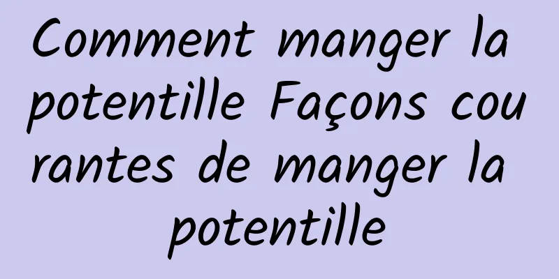 Comment manger la potentille Façons courantes de manger la potentille