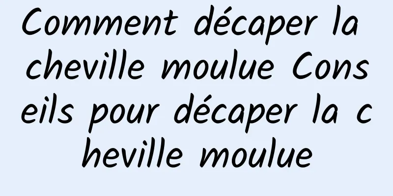 Comment décaper la cheville moulue Conseils pour décaper la cheville moulue