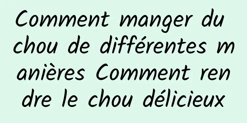 Comment manger du chou de différentes manières Comment rendre le chou délicieux