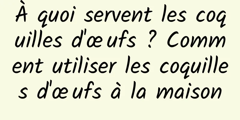 À quoi servent les coquilles d'œufs ? Comment utiliser les coquilles d'œufs à la maison