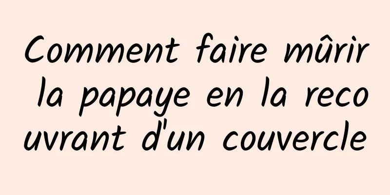 Comment faire mûrir la papaye en la recouvrant d'un couvercle