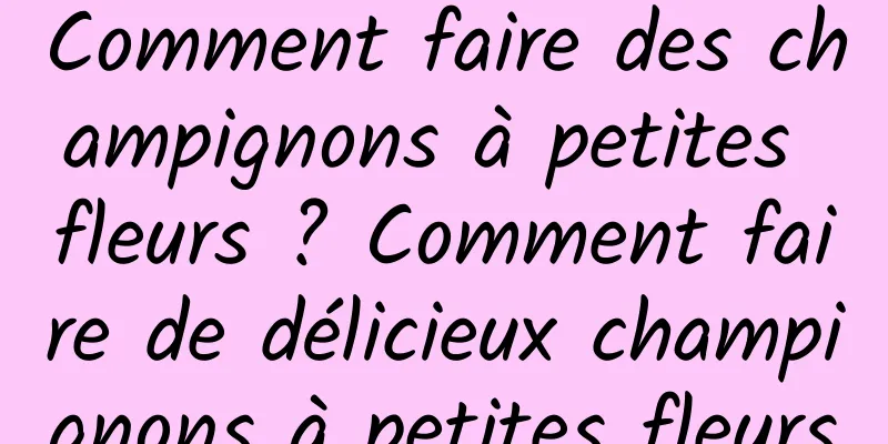 Comment faire des champignons à petites fleurs ? Comment faire de délicieux champignons à petites fleurs