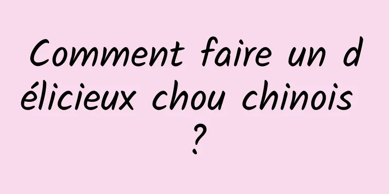 Comment faire un délicieux chou chinois ?