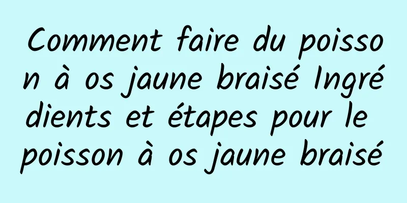 Comment faire du poisson à os jaune braisé Ingrédients et étapes pour le poisson à os jaune braisé