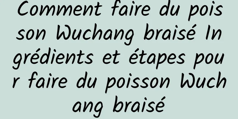 Comment faire du poisson Wuchang braisé Ingrédients et étapes pour faire du poisson Wuchang braisé