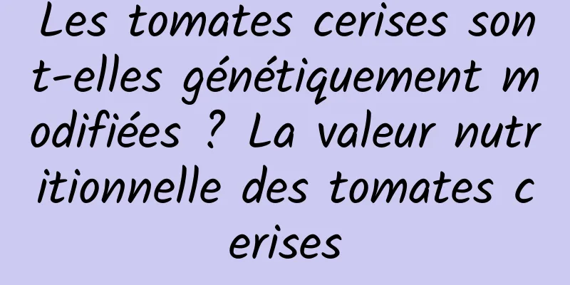 Les tomates cerises sont-elles génétiquement modifiées ? La valeur nutritionnelle des tomates cerises