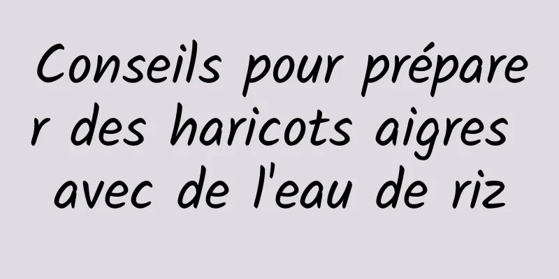 Conseils pour préparer des haricots aigres avec de l'eau de riz