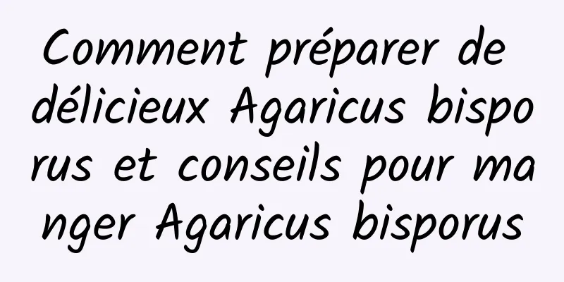 Comment préparer de délicieux Agaricus bisporus et conseils pour manger Agaricus bisporus