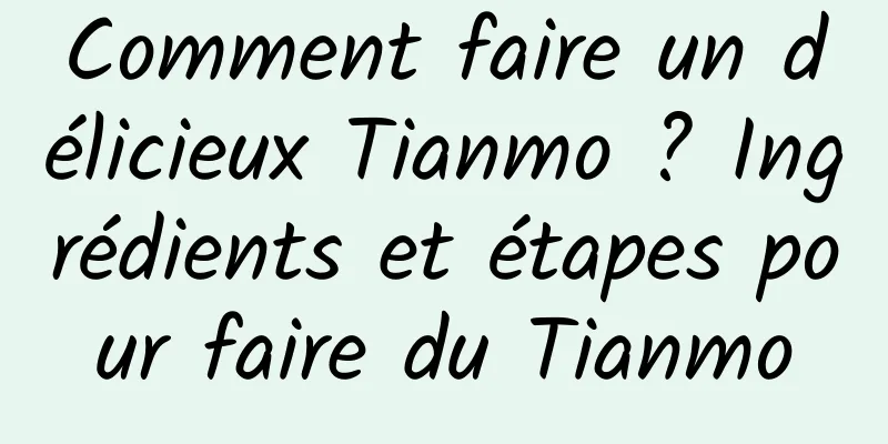 Comment faire un délicieux Tianmo ? Ingrédients et étapes pour faire du Tianmo