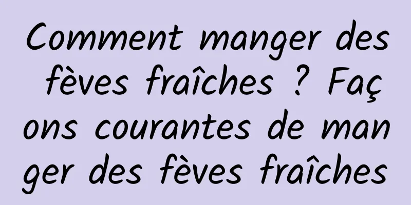 Comment manger des fèves fraîches ? Façons courantes de manger des fèves fraîches