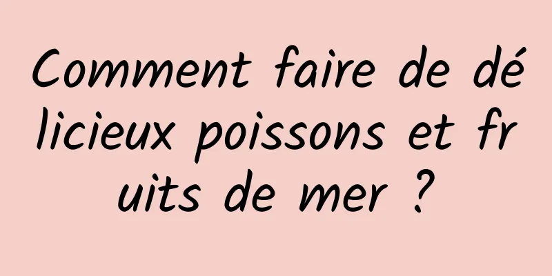 Comment faire de délicieux poissons et fruits de mer ?