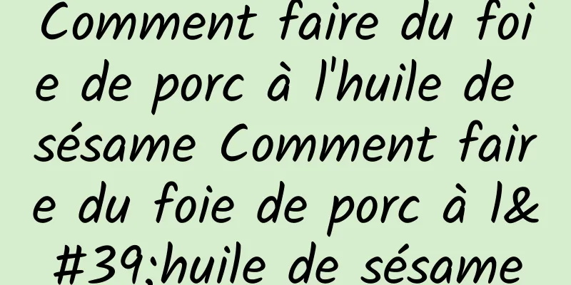 Comment faire du foie de porc à l'huile de sésame Comment faire du foie de porc à l'huile de sésame