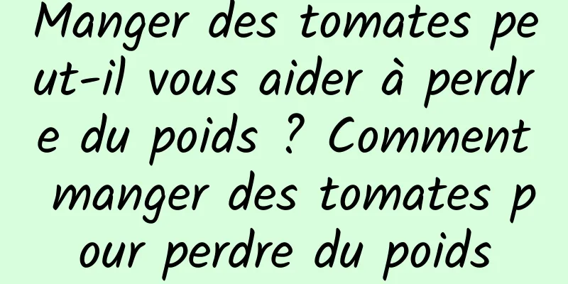 Manger des tomates peut-il vous aider à perdre du poids ? Comment manger des tomates pour perdre du poids