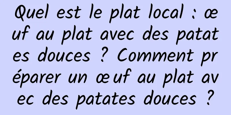 Quel est le plat local : œuf au plat avec des patates douces ? Comment préparer un œuf au plat avec des patates douces ?