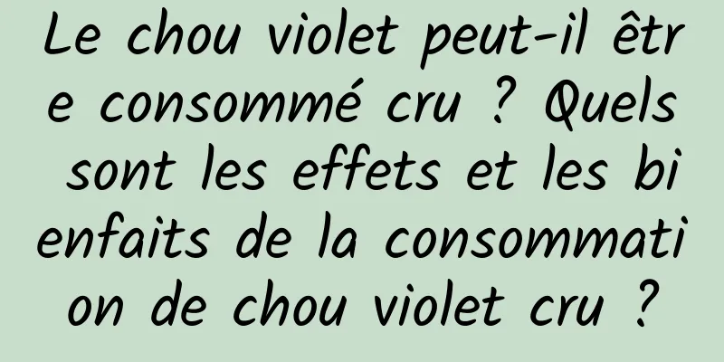 Le chou violet peut-il être consommé cru ? Quels sont les effets et les bienfaits de la consommation de chou violet cru ?