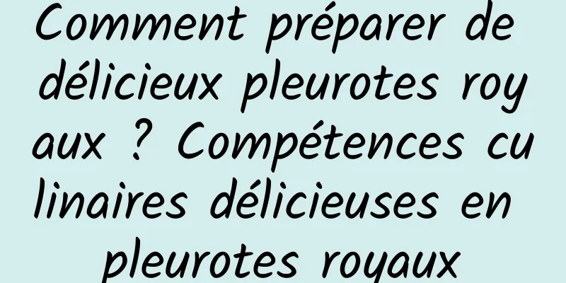 Comment préparer de délicieux pleurotes royaux ? Compétences culinaires délicieuses en pleurotes royaux