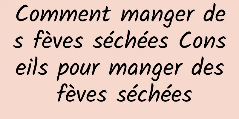 Comment manger des fèves séchées Conseils pour manger des fèves séchées