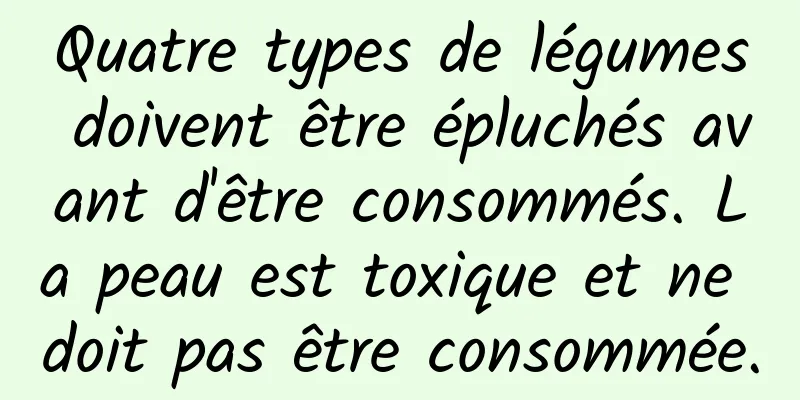 Quatre types de légumes doivent être épluchés avant d'être consommés. La peau est toxique et ne doit pas être consommée.