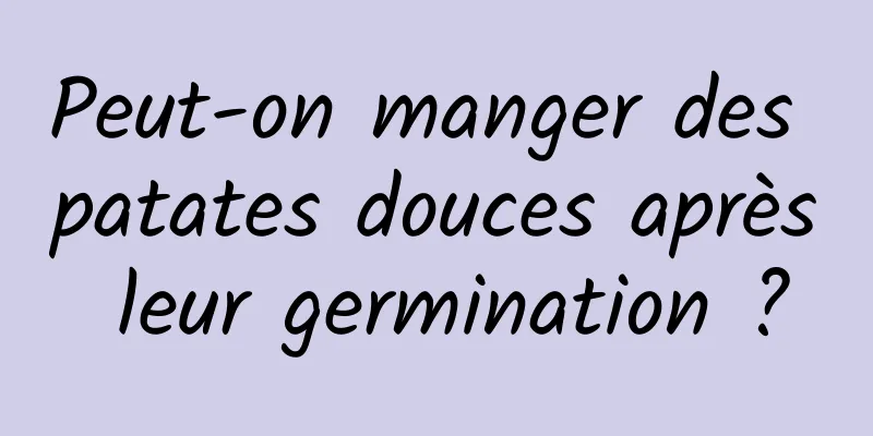 Peut-on manger des patates douces après leur germination ?