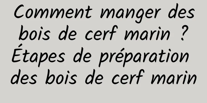 Comment manger des bois de cerf marin ? Étapes de préparation des bois de cerf marin