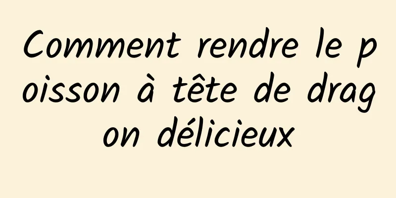 Comment rendre le poisson à tête de dragon délicieux