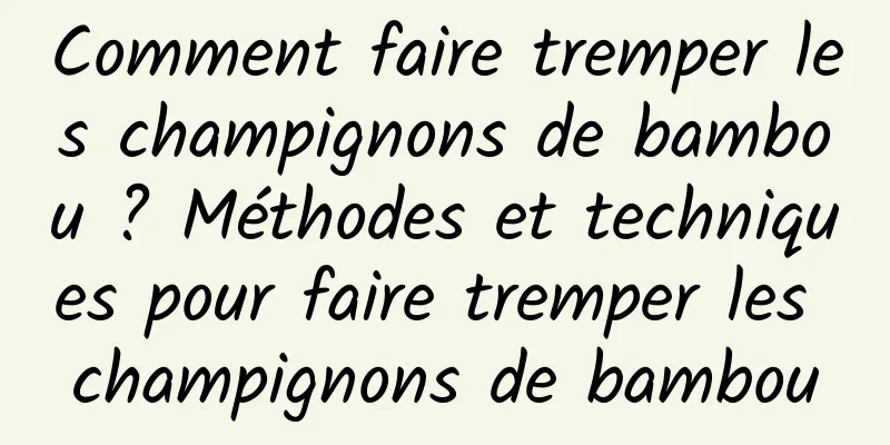 Comment faire tremper les champignons de bambou ? Méthodes et techniques pour faire tremper les champignons de bambou