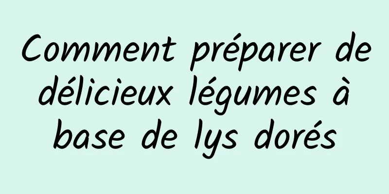 Comment préparer de délicieux légumes à base de lys dorés