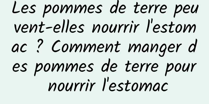 Les pommes de terre peuvent-elles nourrir l'estomac ? Comment manger des pommes de terre pour nourrir l'estomac