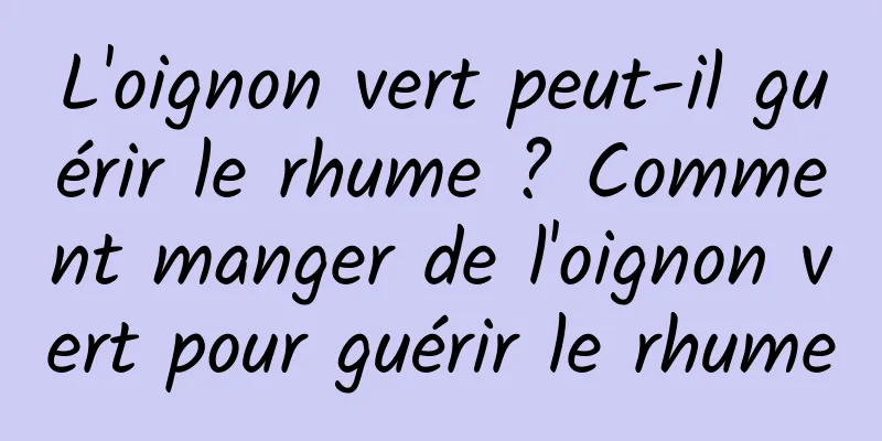 L'oignon vert peut-il guérir le rhume ? Comment manger de l'oignon vert pour guérir le rhume