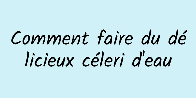 Comment faire du délicieux céleri d'eau