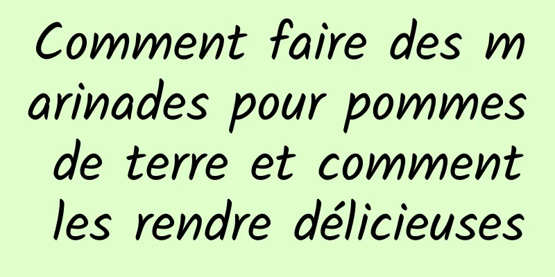 Comment faire des marinades pour pommes de terre et comment les rendre délicieuses