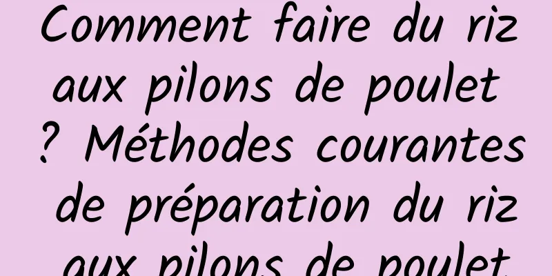 Comment faire du riz aux pilons de poulet ? Méthodes courantes de préparation du riz aux pilons de poulet