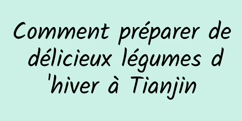 Comment préparer de délicieux légumes d'hiver à Tianjin