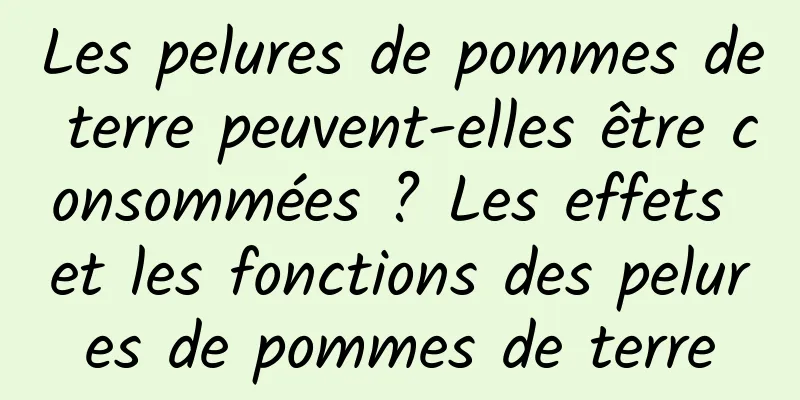 Les pelures de pommes de terre peuvent-elles être consommées ? Les effets et les fonctions des pelures de pommes de terre