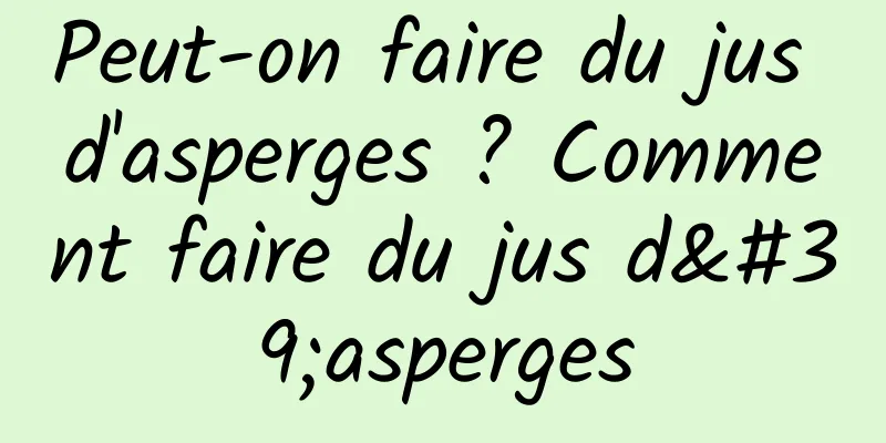 Peut-on faire du jus d'asperges ? Comment faire du jus d'asperges