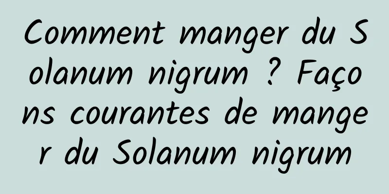 Comment manger du Solanum nigrum ? Façons courantes de manger du Solanum nigrum