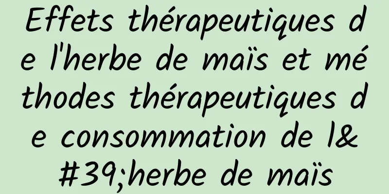 Effets thérapeutiques de l'herbe de maïs et méthodes thérapeutiques de consommation de l'herbe de maïs