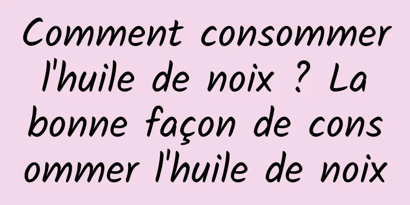 Comment consommer l'huile de noix ? La bonne façon de consommer l'huile de noix