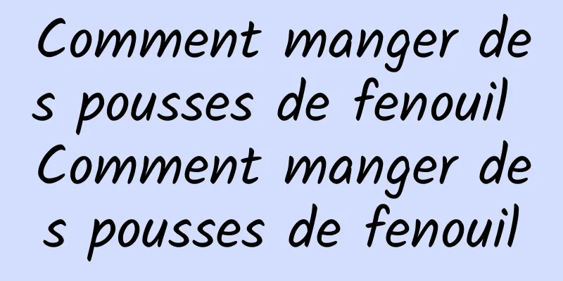 Comment manger des pousses de fenouil Comment manger des pousses de fenouil